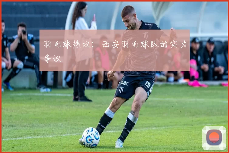 羽毛球热议：西安羽毛球队的实力争议