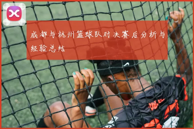 成都与杭州篮球队对决赛后分析与经验总结