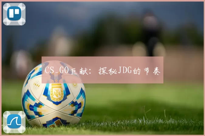 CS_GO巨献：探秘JDG的节奏