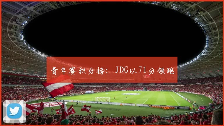 青年赛积分榜：JDG以71分领跑
