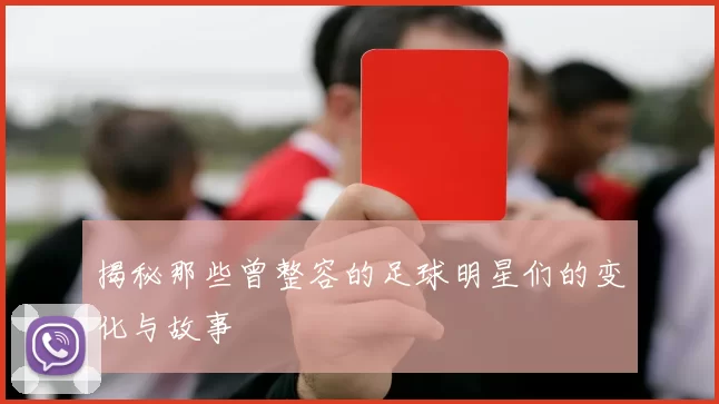 揭秘那些曾整容的足球明星们的变化与故事