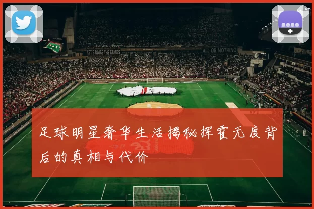 足球明星奢华生活揭秘挥霍无度背后的真相与代价