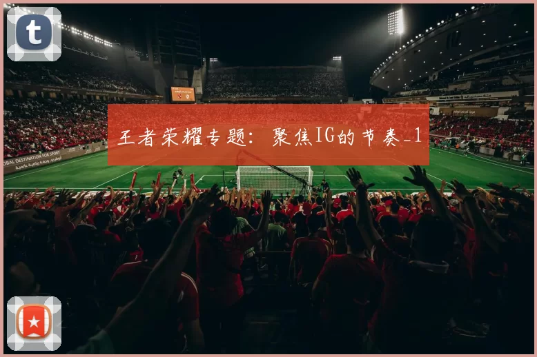 王者荣耀专题：聚焦IG的节奏_1