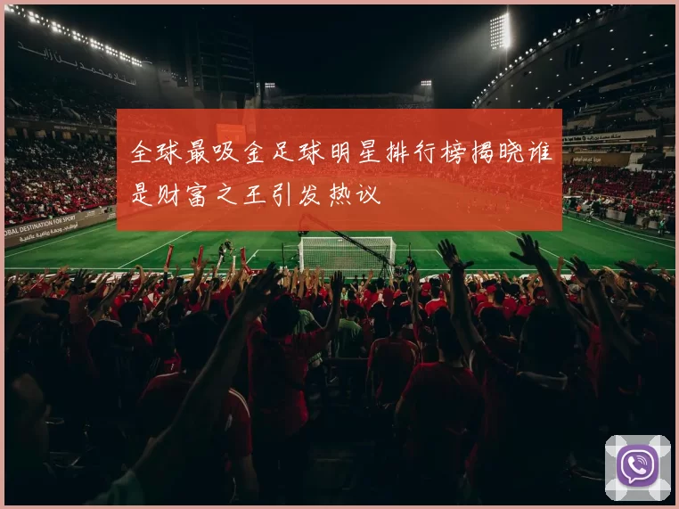 全球最吸金足球明星排行榜揭晓谁是财富之王引发热议