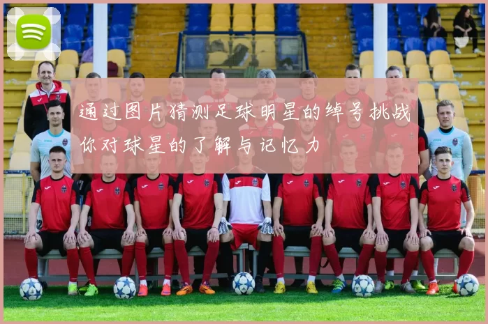 通过图片猜测足球明星的绰号挑战你对球星的了解与记忆力