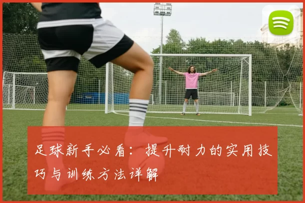 足球新手必看：提升耐力的实用技巧与训练方法详解