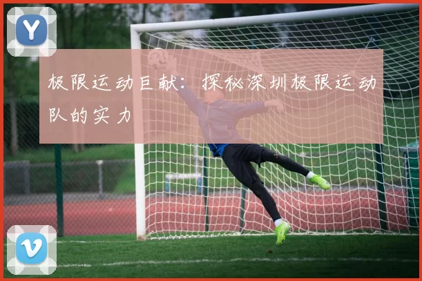 极限运动巨献：探秘深圳极限运动队的实力