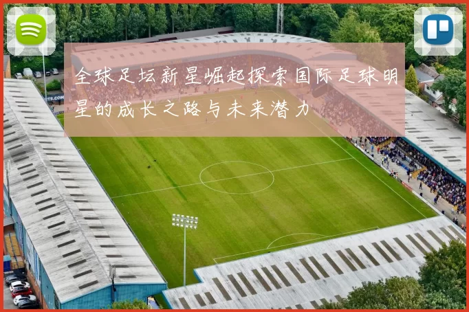 全球足坛新星崛起探索国际足球明星的成长之路与未来潜力